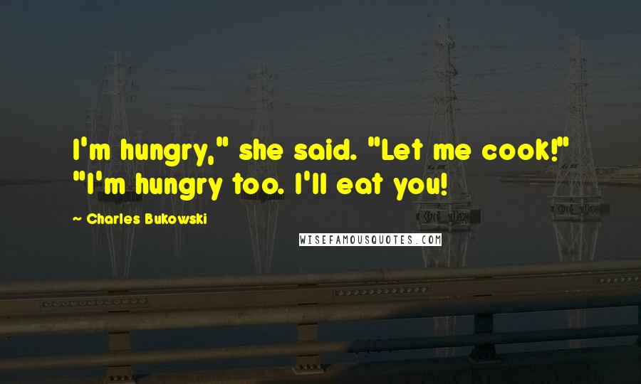 Charles Bukowski Quotes: I'm hungry," she said. "Let me cook!" "I'm hungry too. I'll eat you!