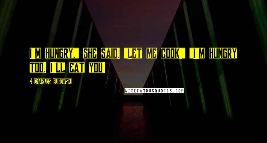 Charles Bukowski Quotes: I'm hungry," she said. "Let me cook!" "I'm hungry too. I'll eat you!