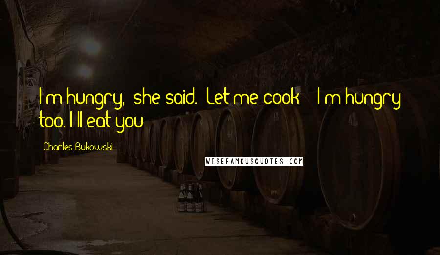 Charles Bukowski Quotes: I'm hungry," she said. "Let me cook!" "I'm hungry too. I'll eat you!