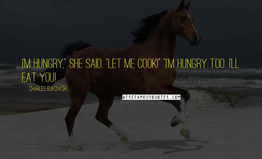 Charles Bukowski Quotes: I'm hungry," she said. "Let me cook!" "I'm hungry too. I'll eat you!