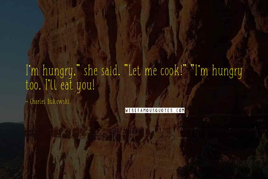 Charles Bukowski Quotes: I'm hungry," she said. "Let me cook!" "I'm hungry too. I'll eat you!