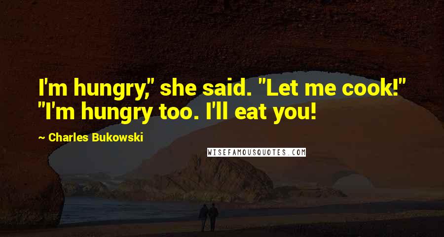 Charles Bukowski Quotes: I'm hungry," she said. "Let me cook!" "I'm hungry too. I'll eat you!