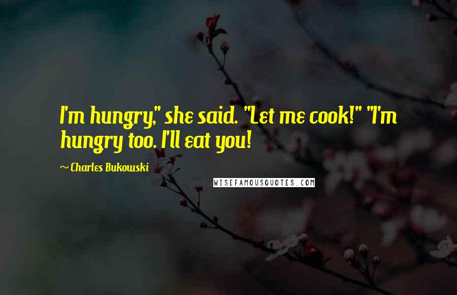 Charles Bukowski Quotes: I'm hungry," she said. "Let me cook!" "I'm hungry too. I'll eat you!