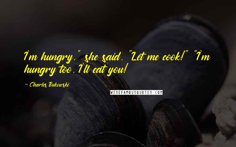 Charles Bukowski Quotes: I'm hungry," she said. "Let me cook!" "I'm hungry too. I'll eat you!