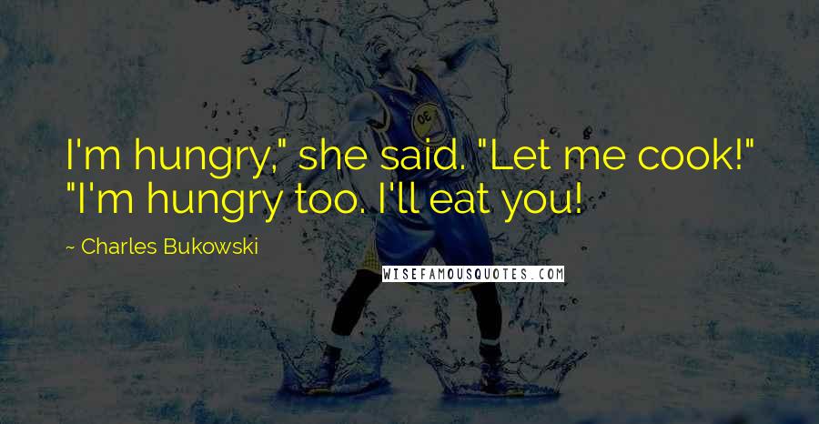 Charles Bukowski Quotes: I'm hungry," she said. "Let me cook!" "I'm hungry too. I'll eat you!