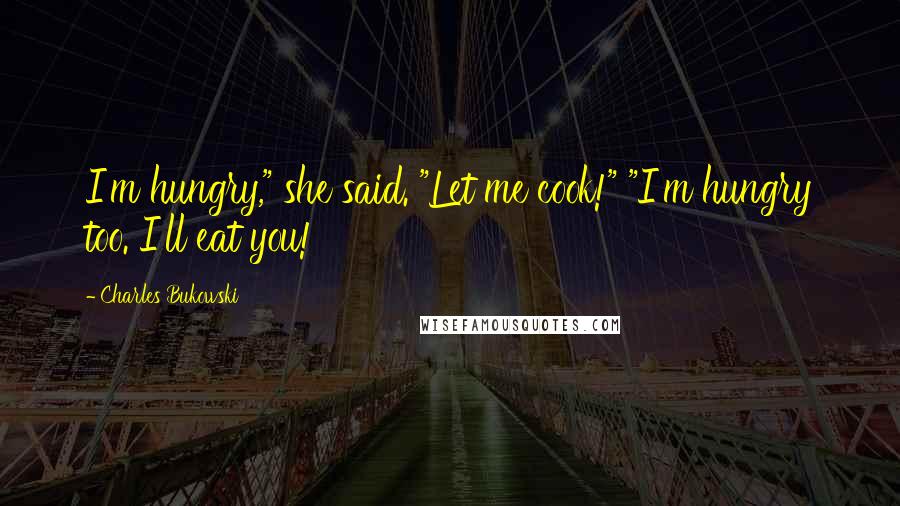 Charles Bukowski Quotes: I'm hungry," she said. "Let me cook!" "I'm hungry too. I'll eat you!