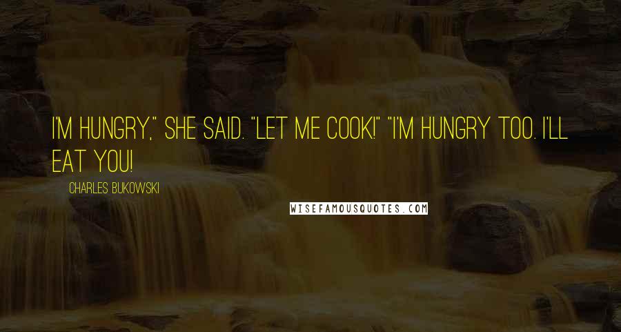 Charles Bukowski Quotes: I'm hungry," she said. "Let me cook!" "I'm hungry too. I'll eat you!