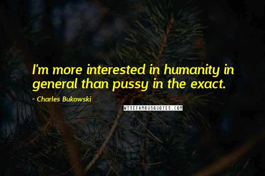 Charles Bukowski Quotes: I'm more interested in humanity in general than pussy in the exact.