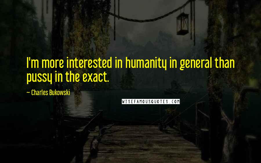 Charles Bukowski Quotes: I'm more interested in humanity in general than pussy in the exact.