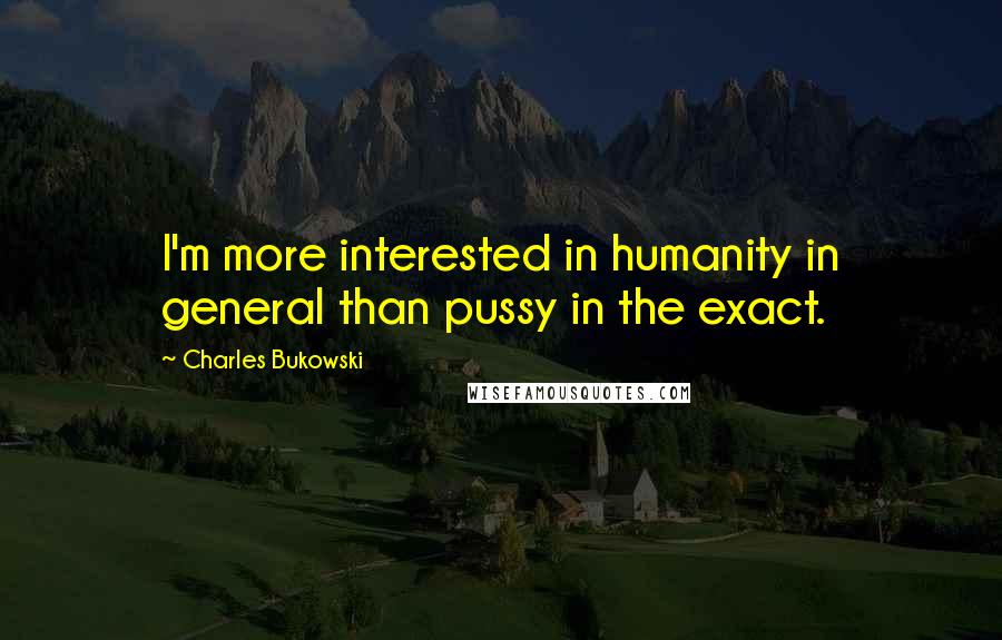 Charles Bukowski Quotes: I'm more interested in humanity in general than pussy in the exact.