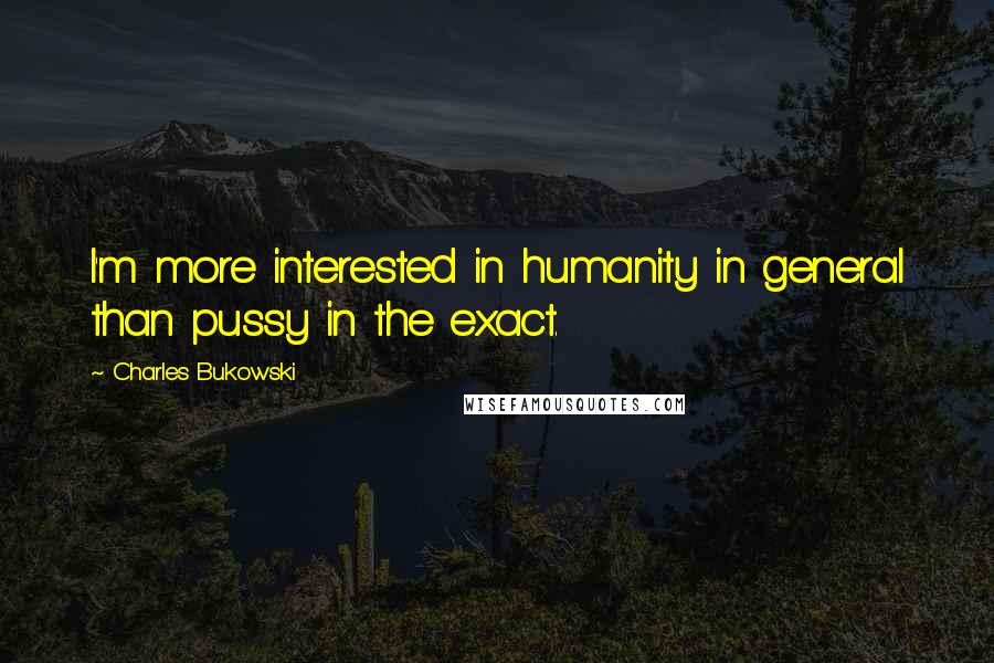 Charles Bukowski Quotes: I'm more interested in humanity in general than pussy in the exact.