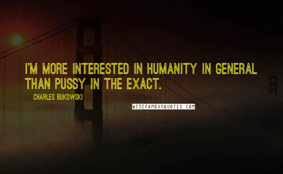 Charles Bukowski Quotes: I'm more interested in humanity in general than pussy in the exact.