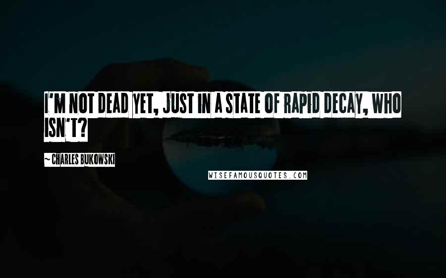 Charles Bukowski Quotes: I'm not dead yet, just in a state of rapid decay, who isn't?