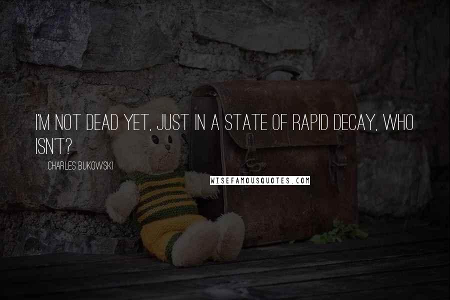 Charles Bukowski Quotes: I'm not dead yet, just in a state of rapid decay, who isn't?