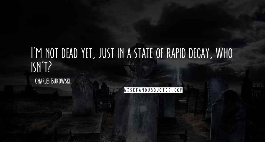 Charles Bukowski Quotes: I'm not dead yet, just in a state of rapid decay, who isn't?