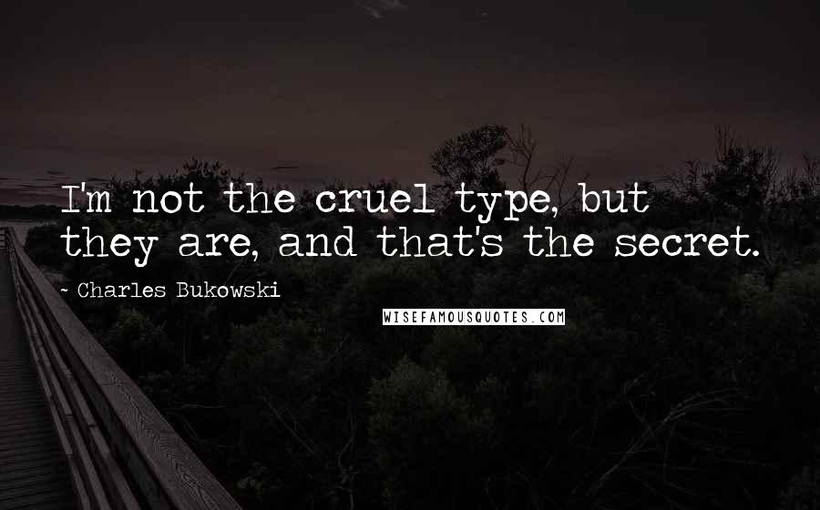 Charles Bukowski Quotes: I'm not the cruel type, but they are, and that's the secret.