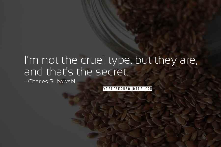 Charles Bukowski Quotes: I'm not the cruel type, but they are, and that's the secret.