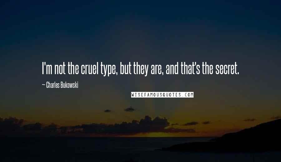 Charles Bukowski Quotes: I'm not the cruel type, but they are, and that's the secret.