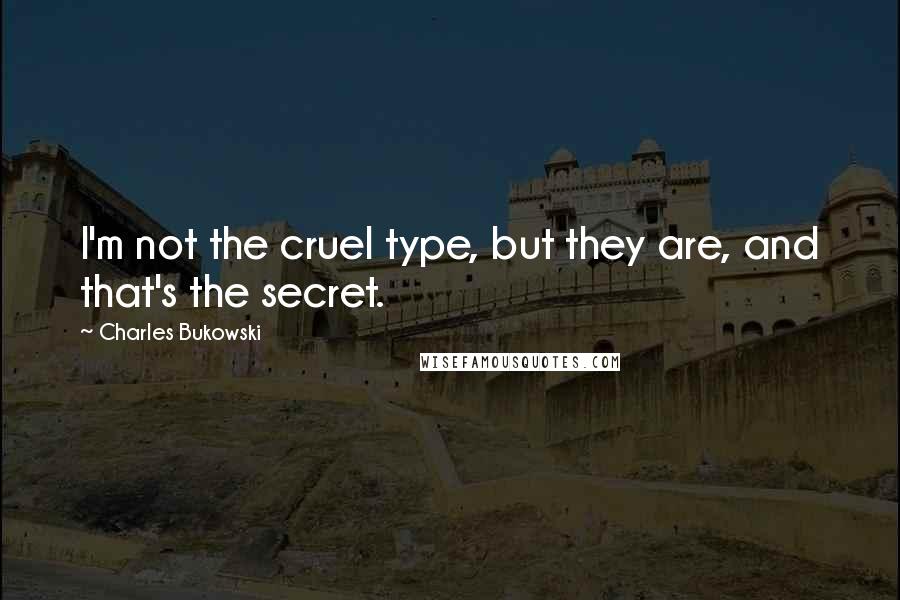 Charles Bukowski Quotes: I'm not the cruel type, but they are, and that's the secret.