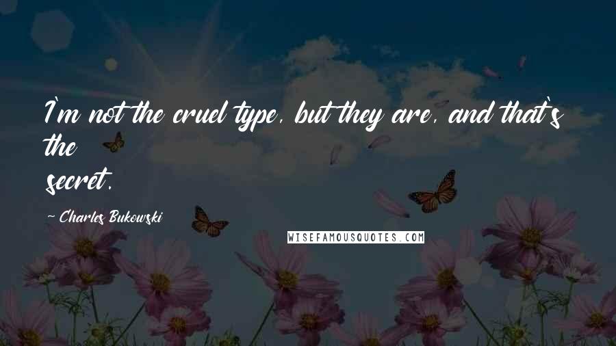 Charles Bukowski Quotes: I'm not the cruel type, but they are, and that's the secret.