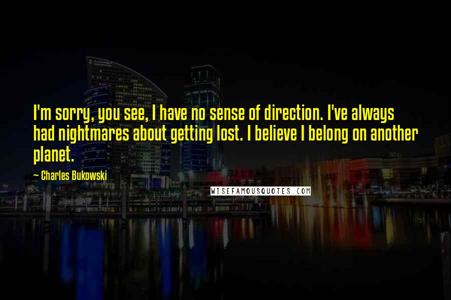 Charles Bukowski Quotes: I'm sorry, you see, I have no sense of direction. I've always had nightmares about getting lost. I believe I belong on another planet.