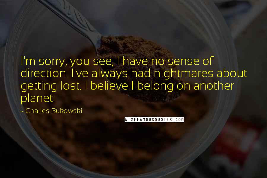 Charles Bukowski Quotes: I'm sorry, you see, I have no sense of direction. I've always had nightmares about getting lost. I believe I belong on another planet.