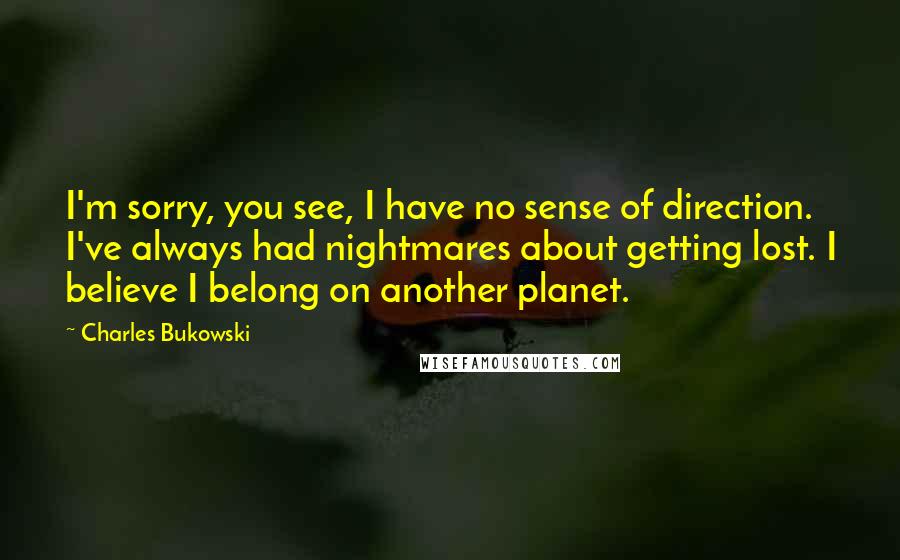 Charles Bukowski Quotes: I'm sorry, you see, I have no sense of direction. I've always had nightmares about getting lost. I believe I belong on another planet.