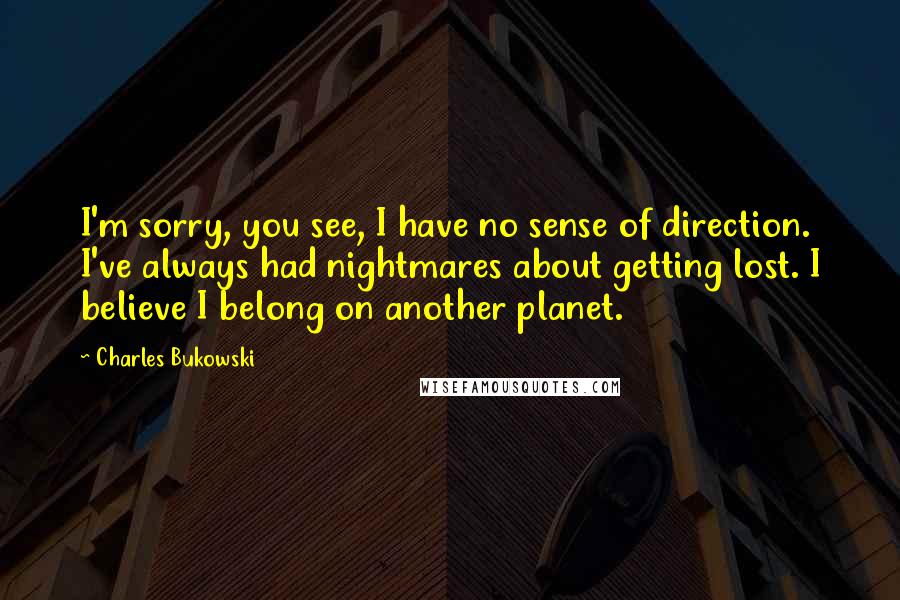 Charles Bukowski Quotes: I'm sorry, you see, I have no sense of direction. I've always had nightmares about getting lost. I believe I belong on another planet.