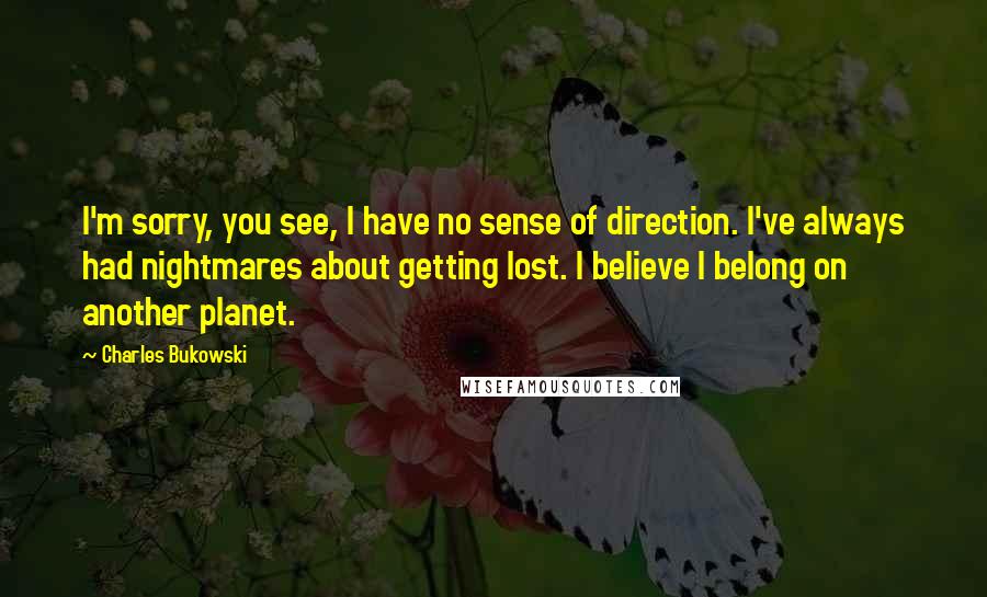 Charles Bukowski Quotes: I'm sorry, you see, I have no sense of direction. I've always had nightmares about getting lost. I believe I belong on another planet.