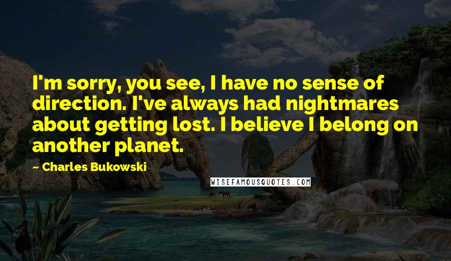 Charles Bukowski Quotes: I'm sorry, you see, I have no sense of direction. I've always had nightmares about getting lost. I believe I belong on another planet.
