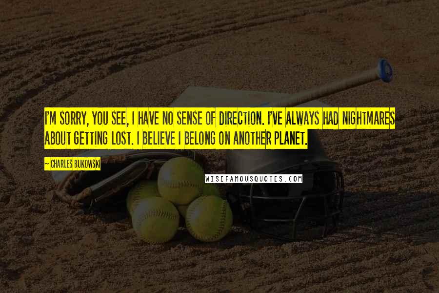 Charles Bukowski Quotes: I'm sorry, you see, I have no sense of direction. I've always had nightmares about getting lost. I believe I belong on another planet.