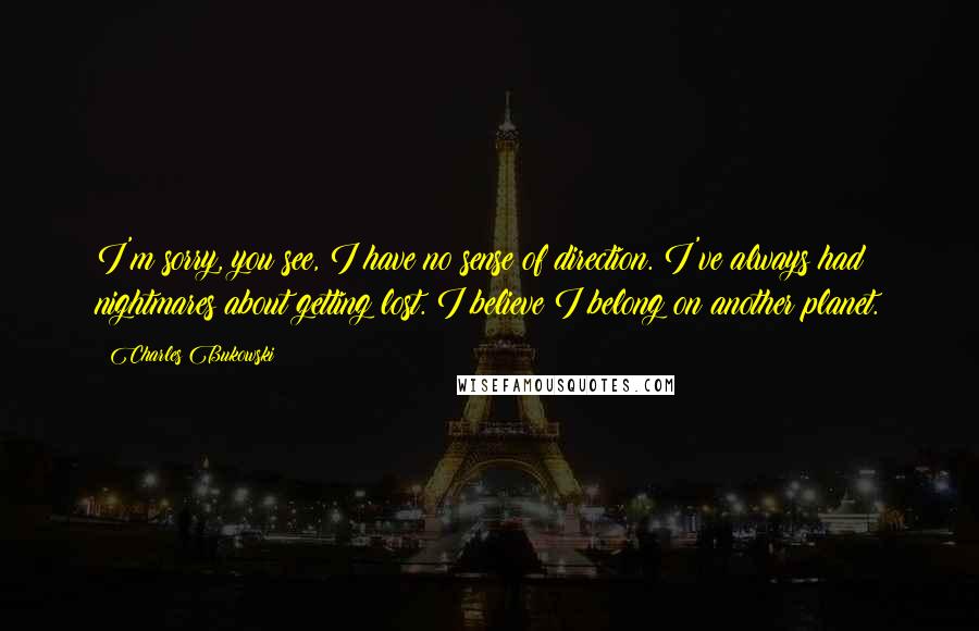 Charles Bukowski Quotes: I'm sorry, you see, I have no sense of direction. I've always had nightmares about getting lost. I believe I belong on another planet.