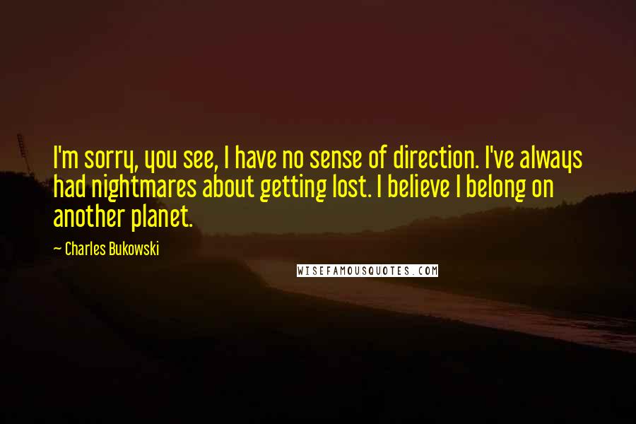 Charles Bukowski Quotes: I'm sorry, you see, I have no sense of direction. I've always had nightmares about getting lost. I believe I belong on another planet.