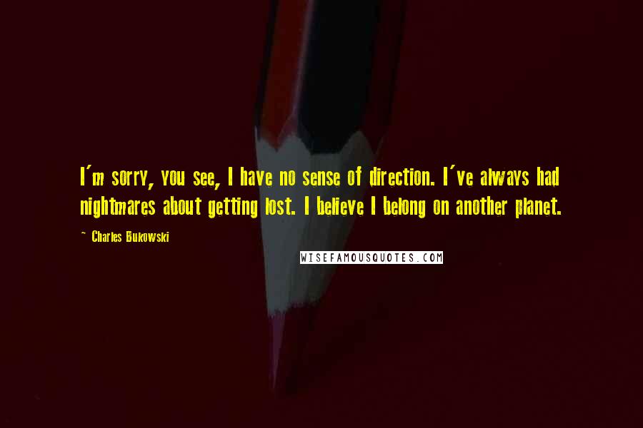 Charles Bukowski Quotes: I'm sorry, you see, I have no sense of direction. I've always had nightmares about getting lost. I believe I belong on another planet.