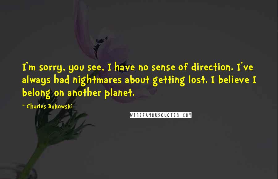 Charles Bukowski Quotes: I'm sorry, you see, I have no sense of direction. I've always had nightmares about getting lost. I believe I belong on another planet.
