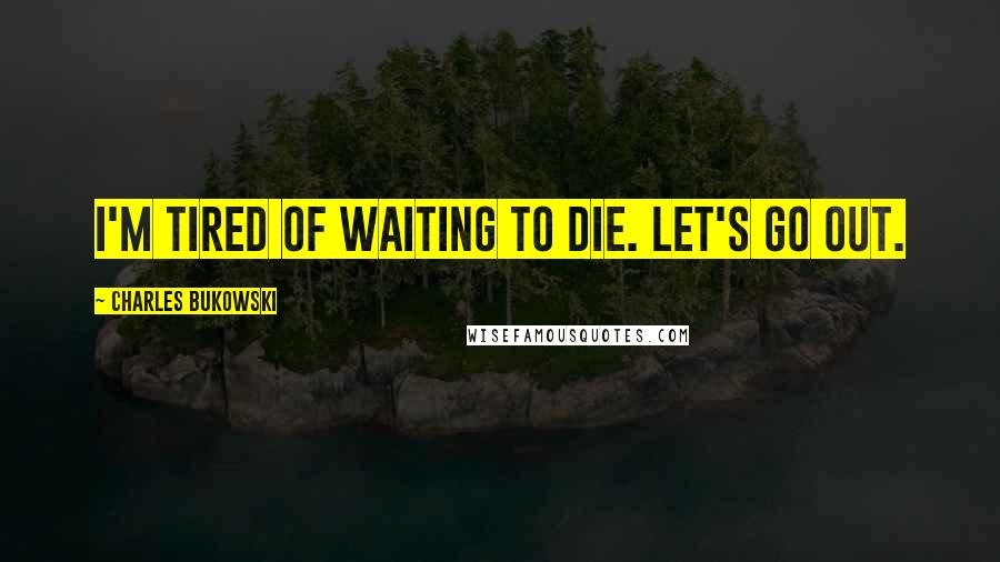 Charles Bukowski Quotes: I'm tired of waiting to die. Let's go out.
