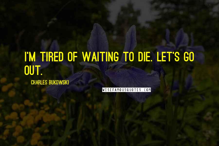 Charles Bukowski Quotes: I'm tired of waiting to die. Let's go out.