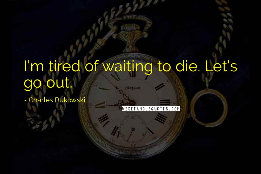 Charles Bukowski Quotes: I'm tired of waiting to die. Let's go out.