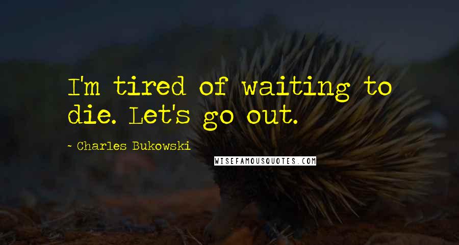 Charles Bukowski Quotes: I'm tired of waiting to die. Let's go out.