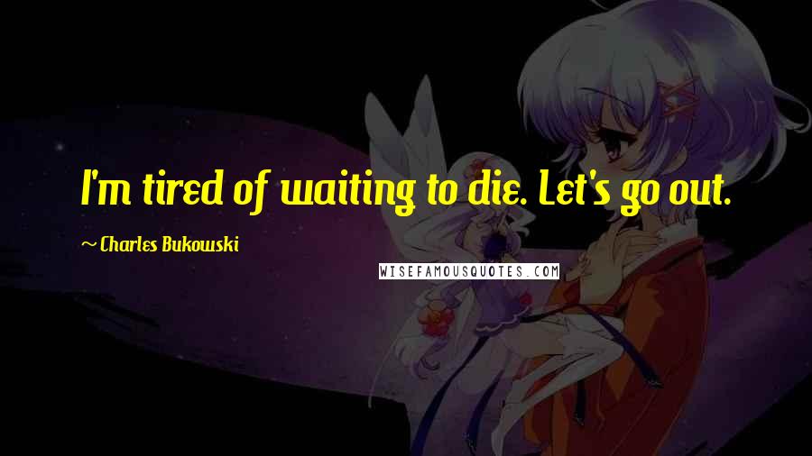 Charles Bukowski Quotes: I'm tired of waiting to die. Let's go out.