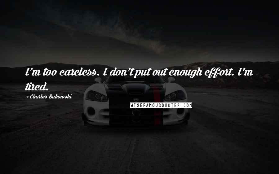 Charles Bukowski Quotes: I'm too careless. I don't put out enough effort. I'm tired.