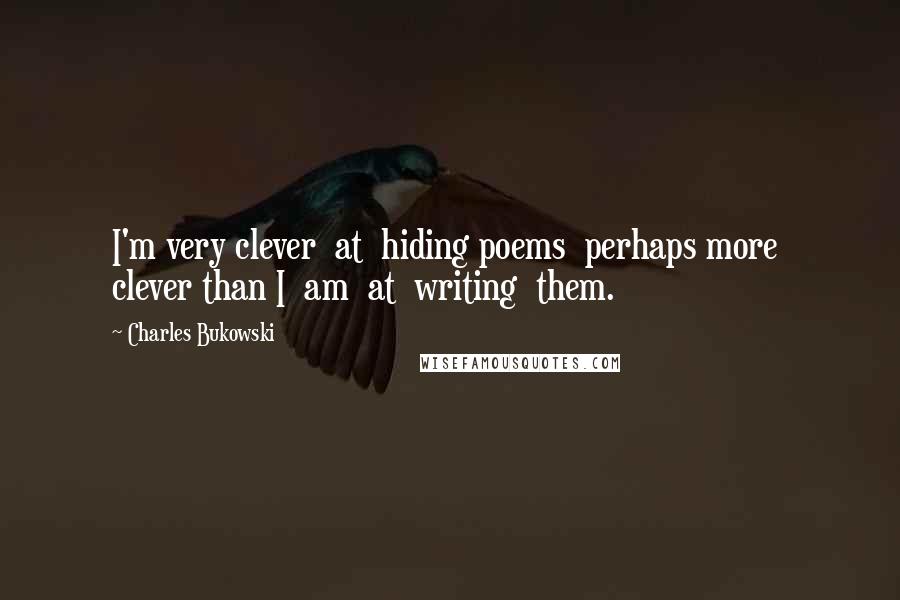 Charles Bukowski Quotes: I'm very clever at hiding poems perhaps more clever than I am at writing them.
