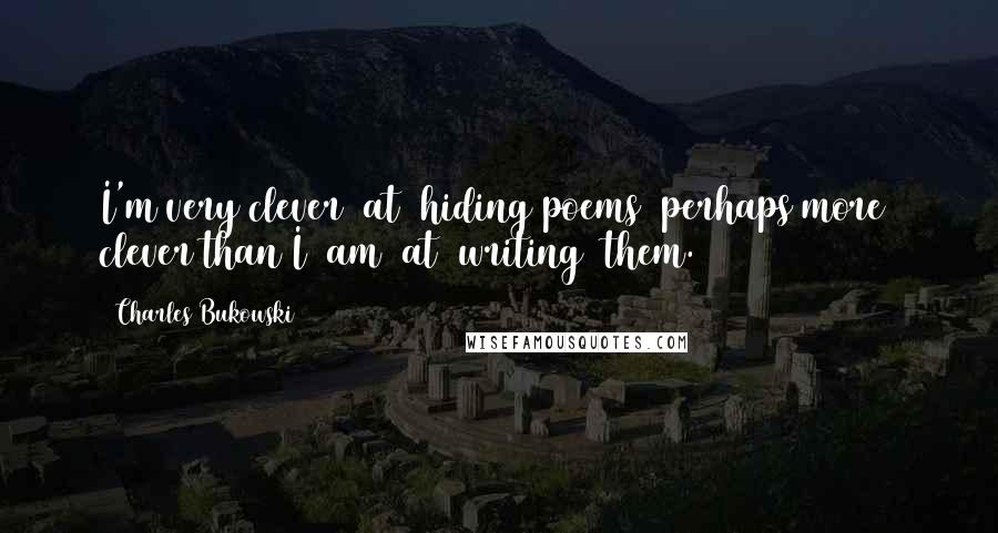 Charles Bukowski Quotes: I'm very clever  at  hiding poems  perhaps more  clever than I  am  at  writing  them.