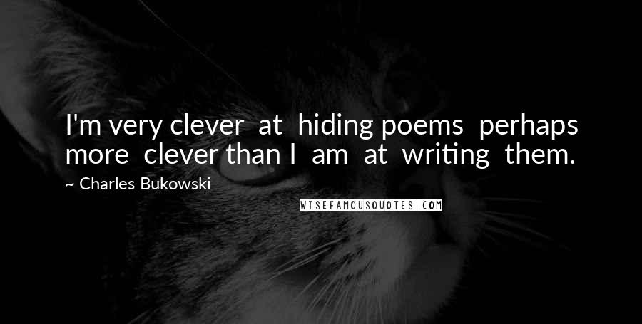 Charles Bukowski Quotes: I'm very clever  at  hiding poems  perhaps more  clever than I  am  at  writing  them.