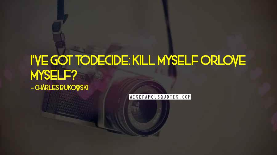 Charles Bukowski Quotes: I've got todecide: kill myself orlove myself?