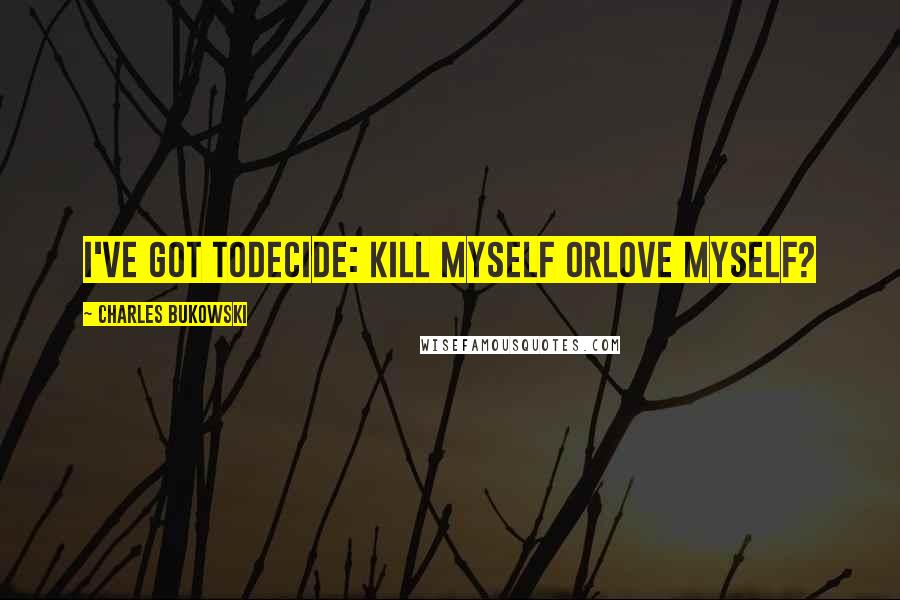 Charles Bukowski Quotes: I've got todecide: kill myself orlove myself?