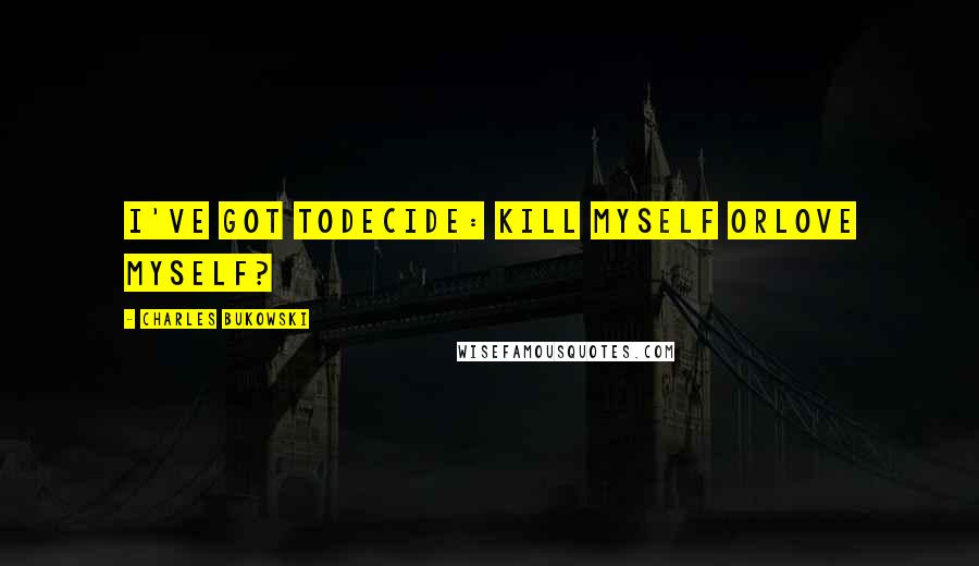 Charles Bukowski Quotes: I've got todecide: kill myself orlove myself?