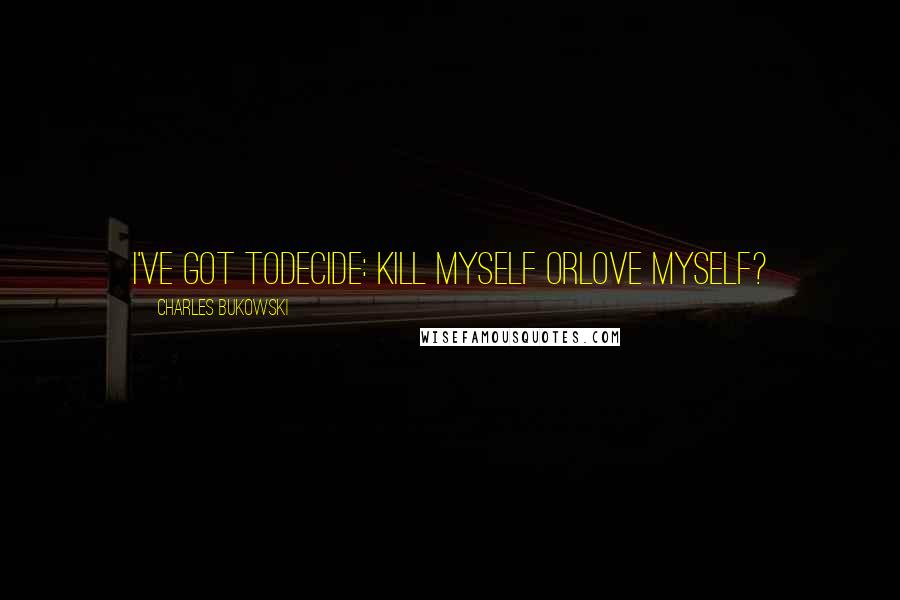 Charles Bukowski Quotes: I've got todecide: kill myself orlove myself?