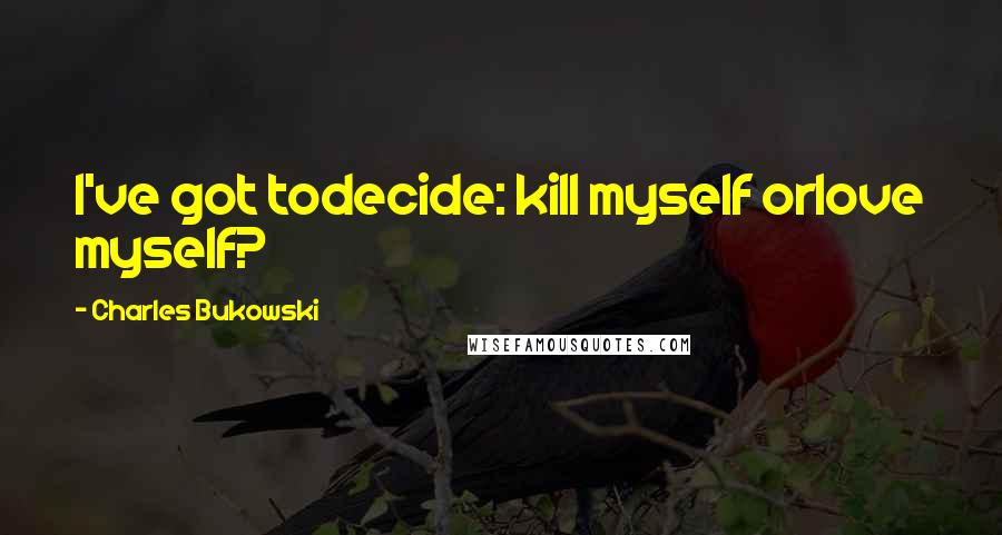Charles Bukowski Quotes: I've got todecide: kill myself orlove myself?