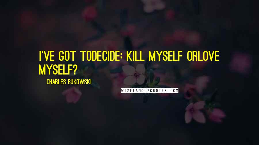Charles Bukowski Quotes: I've got todecide: kill myself orlove myself?
